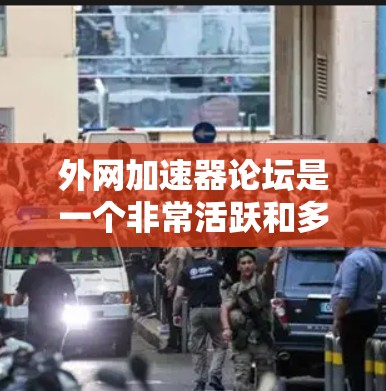 外网加速器论坛是一个非常活跃和多样化的网络，用户可以根据自己的需求和兴趣选择合适的工具和方法。以下是一些有用的建议和信息，帮助你找到合适的加速工具和方法