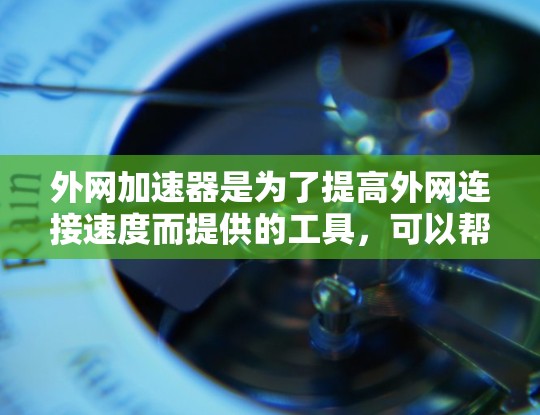 外网加速器是为了提高外网连接速度而提供的工具，可以帮助您更快地访问互联网。以下是一些推荐的外网加速器工具