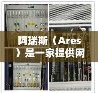 阿瑞斯（Ares）是一家提供网速优化服务的公司，专注于提升网站的访问速度和性能。他们提供多种网速优化工具和解决方案，帮助用户在提升速度的同时，减少不必要的网络使用和资源占用