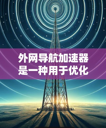 外网导航加速器是一种用于优化VPN连接和网络导航的工具，帮助用户在外部网络上更快、更流畅地访问导航服务。以下是一些常见的外网导航加速器推荐