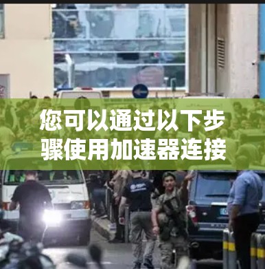 您可以通过以下步骤使用加速器连接到外网
