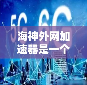 海神外网加速器是一个专门用于在外部网络上加速网站的第三方软件，旨在提升用户下载速度。以下是关于该工具的详细信息