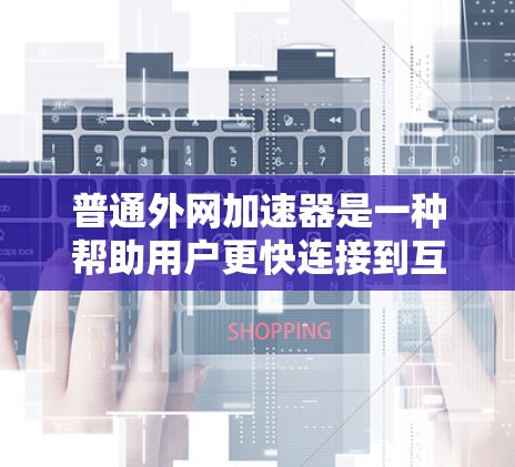 普通外网加速器是一种帮助用户更快连接到互联网的工具，通常用于解决网络连接速度慢、缓存过多、需要快速下载网站等常见问题。以下是几个常见的普通外网加速器及其特点