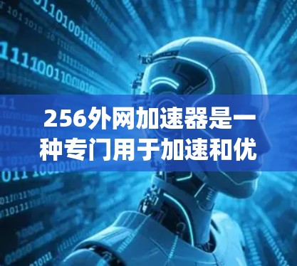 256外网加速器是一种专门用于加速和优化网站访问速度的工具，通常支持多种网络连接，如Wi-Fi、蓝牙、移动数据等。以下是几个 commonly used 256外网加速器推荐