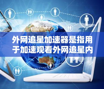 外网追星加速器是指用于加速观看外网追星内容的软件或工具。这些加速器通常可以帮助用户将外网的视频流快速下载，从而在更快的网络上观看更多内容。以下是一些常见的外网追星加速器推荐，供您参考