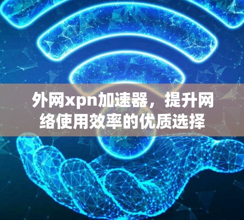 外网xpn加速器，提升网络使用效率的优质选择