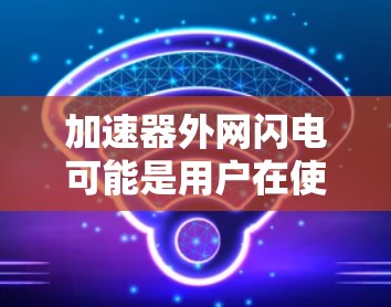 加速器外网闪电可能是用户在使用某个加速器软件后，不小心开启了外网闪电模式，导致网络攻击。这种情况下，用户可能需要帮助解除加速器软件，或者检查是否需要升级加速器