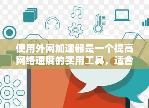 使用外网加速器是一个提高网络速度的实用工具，适合需要提升下载速度的用户。以下是对外网加速器的详细说明