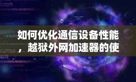 如何优化通信设备性能，越狱外网加速器的使用技巧