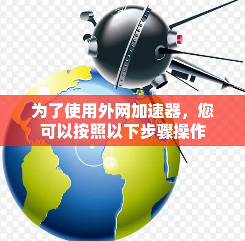 为了使用外网加速器，您可以按照以下步骤操作