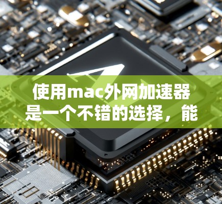 使用mac外网加速器是一个不错的选择，能够帮助你在网络速度较低的情况下提升下载和分享的速度。以下是详细的步骤和建议，帮助你更好地使用 mac 外网加速器