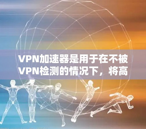 VPN加速器是用于在不被VPN检测的情况下，将高速流量的网络数据转换为安全、匿名的流量。以下是几个免费的VPN加速器推荐