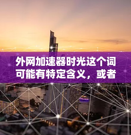 外网加速器时光这个词可能有特定含义，或者是一个特定工具的缩写。如果你指的是外网加速器或外网加速工具，以下是一些可能的解决方案