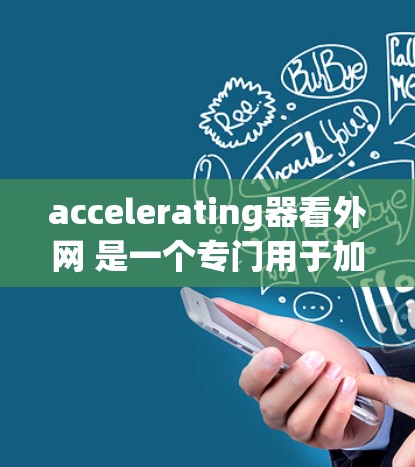 accelerating器看外网 是一个专门用于加速外网流量的工具，旨在帮助用户在获取高速流量时更快、更高效。以下是其主要功能、使用方法和注意事项的详细解释
