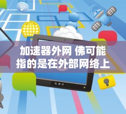 加速器外网 佛可能指的是在外部网络上加速下载文件或网站的需求。如果您在使用外部网络时遇到了下载速度较慢的问题，或者想要提高下载效率，可以尝试以下几种方法