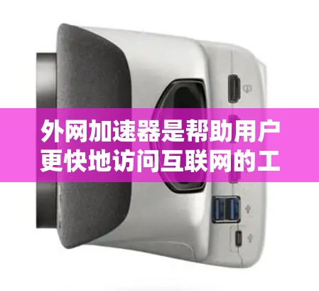 外网加速器是帮助用户更快地访问互联网的工具，各有其独特的优势和适用场景。以下是对这些外网加速器的详细介绍，帮助您选择最适合自己的