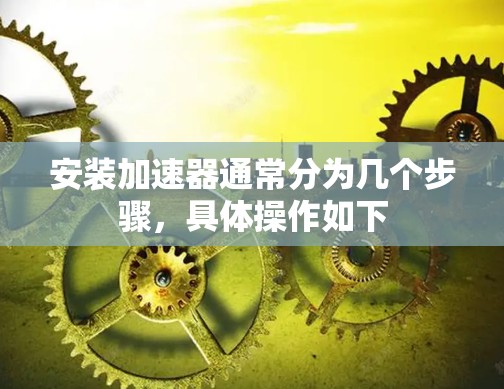 安装加速器通常分为几个步骤，具体操作如下
