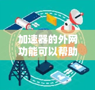 加速器的外网功能可以帮助你提升网络速度，但要注意以下几点
