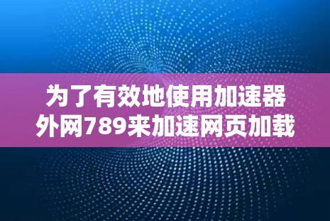 为了有效地使用加速器外网789来加速网页加载速度，您可以按照以下步骤操作