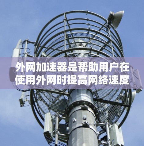 外网加速器是帮助用户在使用外网时提高网络速度的工具。以下是关于外网加速器的常见问题和解决方法