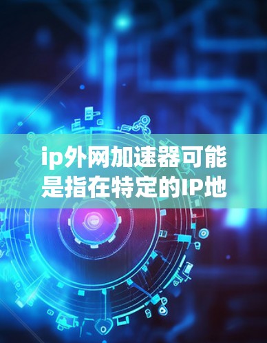 ip外网加速器可能是指在特定的IP地址范围内使用加速器来提高网络性能的工具。这些工具通常用于处理网络流量，优化应用的性能，减少延迟和 packet loss。以下是一些常见的IP外网加速器工具