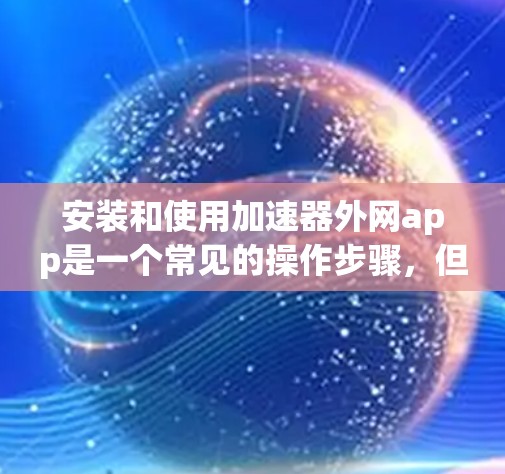 安装和使用加速器外网app是一个常见的操作步骤，但需要遵循一定的步骤和注意事项，以确保安全和正确。以下是一个详细的步骤指南