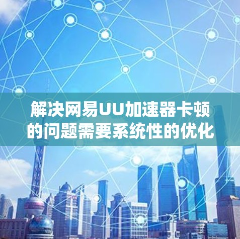 解决网易UU加速器卡顿的问题需要系统性的优化，以下是一些具体步骤