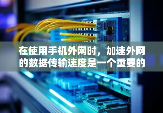 在使用手机外网时，加速外网的数据传输速度是一个重要的 consideration。以下是一些可以帮助加速外网的解决方案