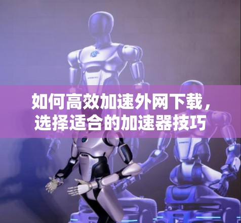如何高效加速外网下载，选择适合的加速器技巧