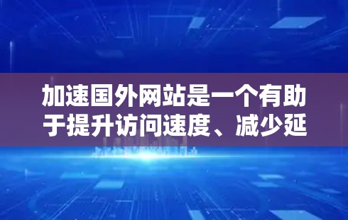 加速国外网站是一个有助于提升访问速度、减少延迟的重要步骤。以下是一步步的指南，帮助您完成加速过程