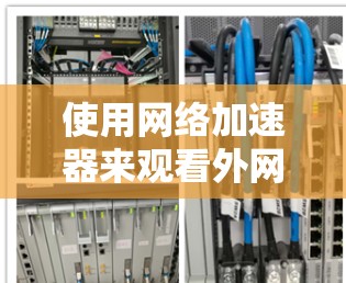 使用网络加速器来观看外网可能是一个非常有效的方法，尤其是在需要快速连接到互联网的情况下。以下是一些详细的步骤和建议，帮助你更好地使用网络加速器