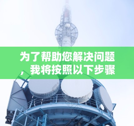 为了帮助您解决问题，我将按照以下步骤进行分析和整理