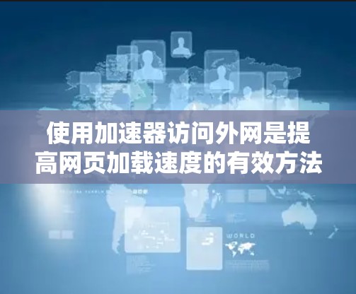 使用加速器访问外网是提高网页加载速度的有效方法，但必须确保安全。以下是一个清晰的步骤指南