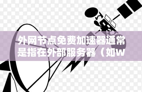 外网节点免费加速器通常是指在外部服务器（如Webull、FreeDuck等）上运行的加速器工具。这些工具可以帮助用户更快地下载文档、资源或文件。以下是关于外网节点免费加速器的常见问题和解决方案