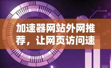 加速器网站外网推荐，让网页访问速度更快