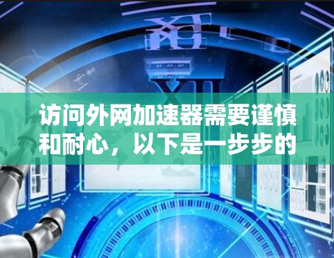 访问外网加速器需要谨慎和耐心，以下是一步步的指南
