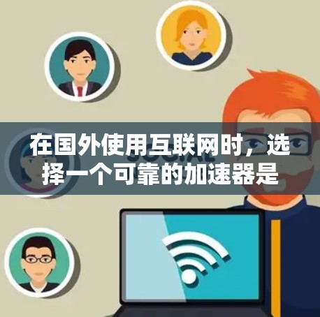在国外使用互联网时，选择一个可靠的加速器是至关重要的。以下是一些可靠且可靠的加速器推荐，帮助你快速访问网络并确保安全