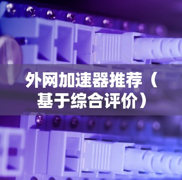 外网加速器推荐（基于综合评价）