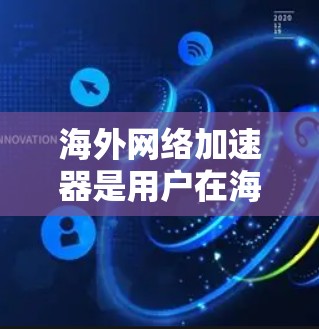 海外网络加速器是用户在海外访问国内网络时常用的工具，用于提高网络速度、减少延迟并保护数据安全。以下是一些关于海外网络加速器的常见问题和解答