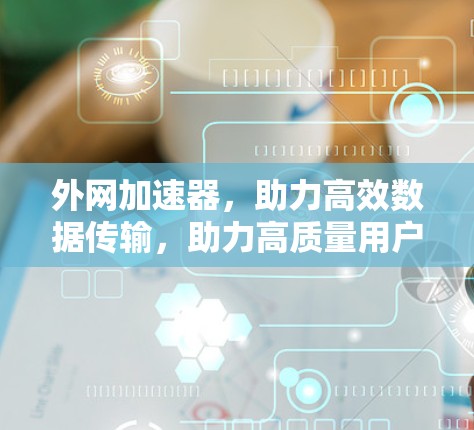 外网加速器，助力高效数据传输，助力高质量用户体验