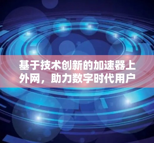 基于技术创新的加速器上外网，助力数字时代用户提供高效便捷的服务