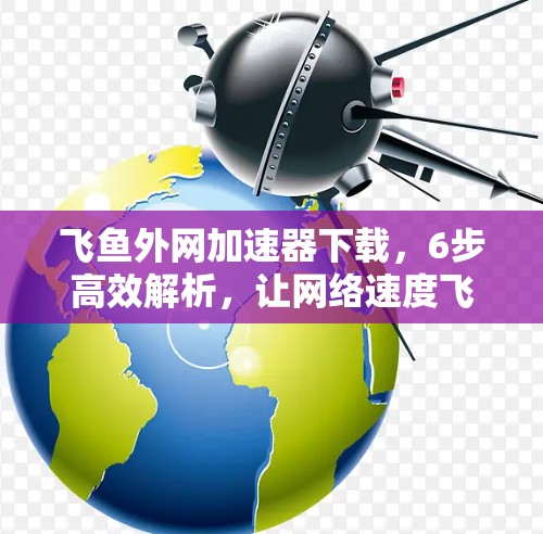 飞鱼外网加速器下载，6步高效解析，让网络速度飞起