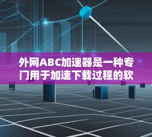 外网ABC加速器是一种专门用于加速下载过程的软件工具，旨在提升下载速度和用户体验。以下是关于如何下载外网ABC加速器的详细步骤和建议