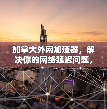 加拿大外网加速器，解决你的网络延迟问题，提升通信效率