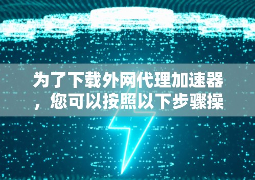 为了下载外网代理加速器，您可以按照以下步骤操作