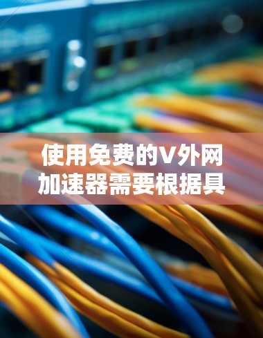 使用免费的V外网加速器需要根据具体情况选择合适的工具，并遵循以下步骤进行操作