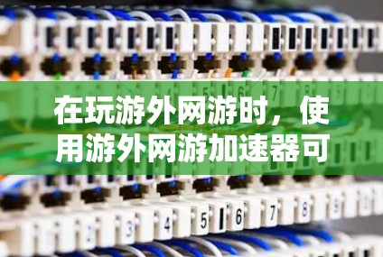 在玩游外网游时，使用游外网游加速器可以显著提高游戏加载速度，节省时间。以下是详细的步骤指南，帮助你更好地使用游外网游加速器