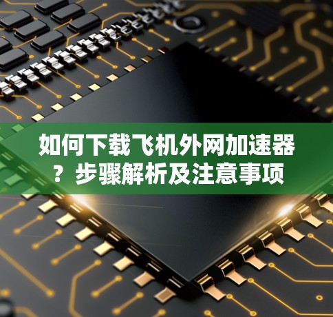 如何下载飞机外网加速器？步骤解析及注意事项
