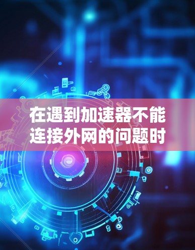 在遇到加速器不能连接外网的问题时，可以按照以下步骤进行解决方案
