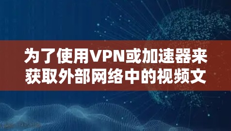 为了使用VPN或加速器来获取外部网络中的视频文件，您可以按照以下步骤操作